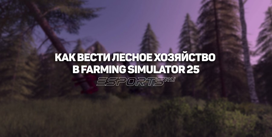 Как вести лесное хозяйство в Farming Simulator 25