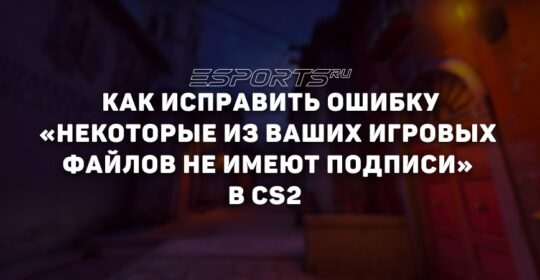Как исправить ошибку «Некоторые из ваших игровых файлов не имеют подписи» в CS2