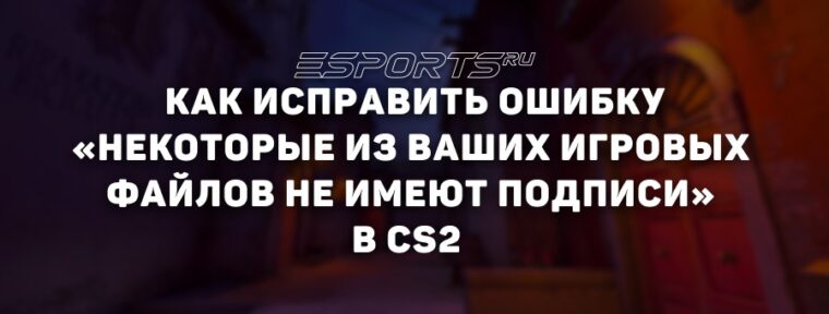 Как исправить ошибку «Некоторые из ваших игровых файлов не имеют подписи» в CS2  