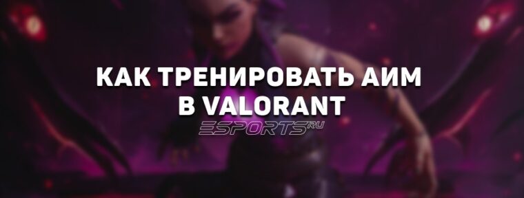 Тренировка аима в VALORANT: упражнения, настройки и советы