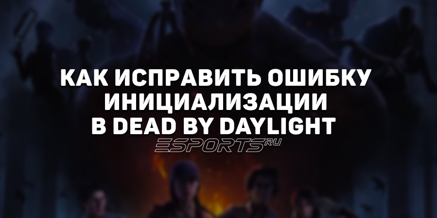 Как исправить ошибку инициализации в Dead by Daylight  