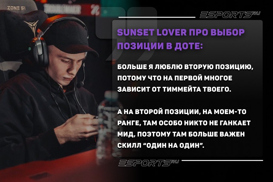 Sunset Lover про выбор позиции в Доте:
Больше я люблю вторую позицию, потому что на первой многое зависит от тиммейта твоего. А на второй позиции, на моем-то ранге, там особо никто не ганкает мид, поэтому там больше важен скилл “один на один”.