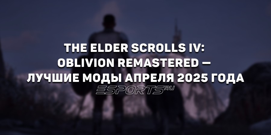 The Elder Scrolls IV: Oblivion Remastered — лучшие моды апреля 2025 года