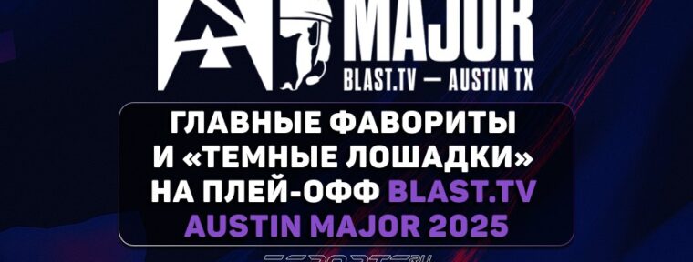 Главные фавориты и «Темные лошадки» на плей-офф BLAST.tv Austin Major 2025