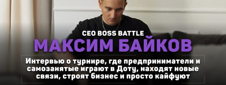 Дота, бизнес и 20 млн подписчиков: как один турнир объединил 300 предпринимателей из СНГ. Интервью с Максимом Байковым — CEO BOSS BATTLE
