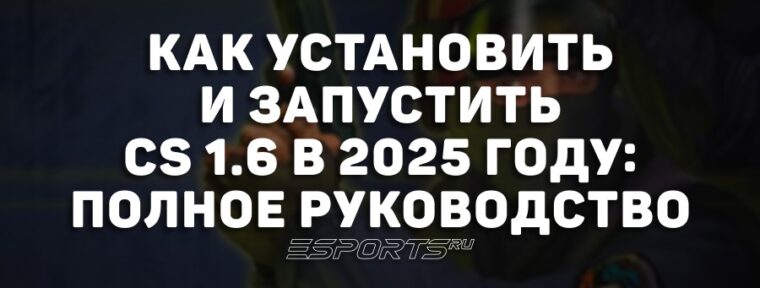Как установить и запустить CS 1.6 в 2025 году: полное руководство