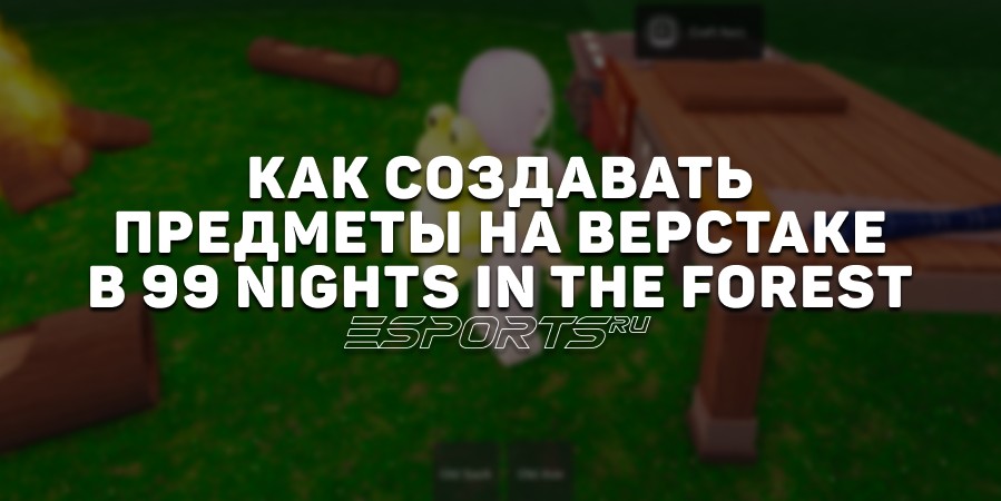 Как создавать предметы на верстаке в 99 Nights in the Forest