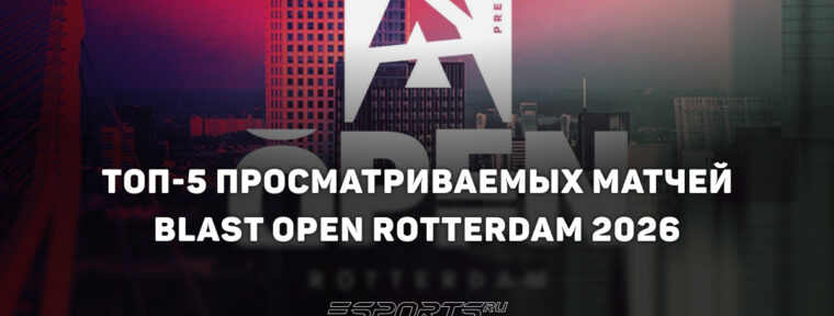 Топ-5 самых просматриваемых матчей на BLAST Open Rotterdam 2026