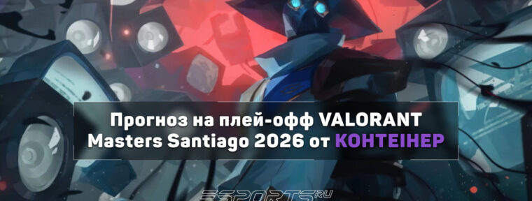 KOHTEIHEP из VINFO дал прогноз на плей-офф VALORANT Masters Santiago 2026
