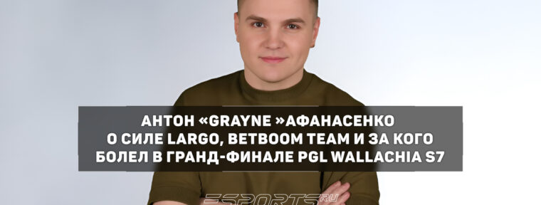 «Это самый поломанный герой!» — эксклюзивные комментарии Grayne о Largo и результатах команд на PGL Wallachia S7