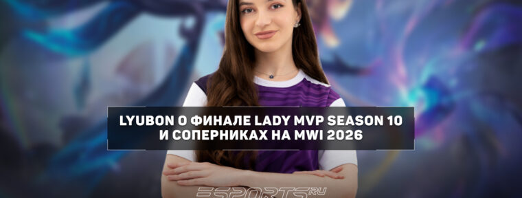 Lyubon о гранд-финале Lady MVP Season 10: «Когда не оставалось права на ошибку, это пошло нам на пользу»