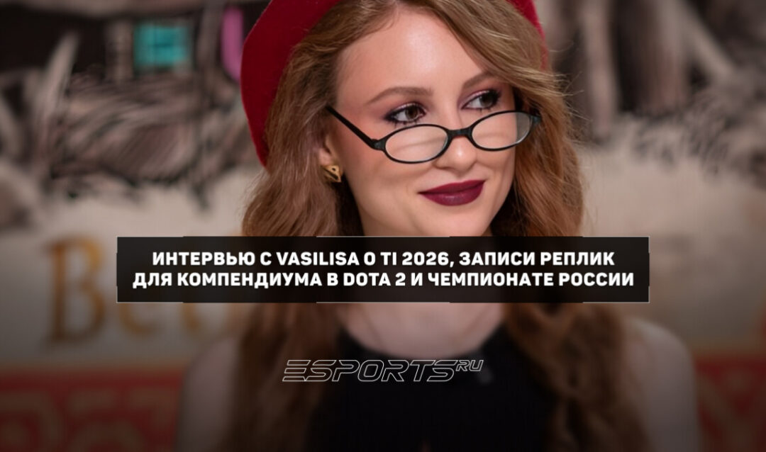 Vasilisa: «Верните XM в Xtreme Gaming и они заберут этот Инт» — интервью о TI 2026, записи реплик для компендиума и Чемпионате России Сбера