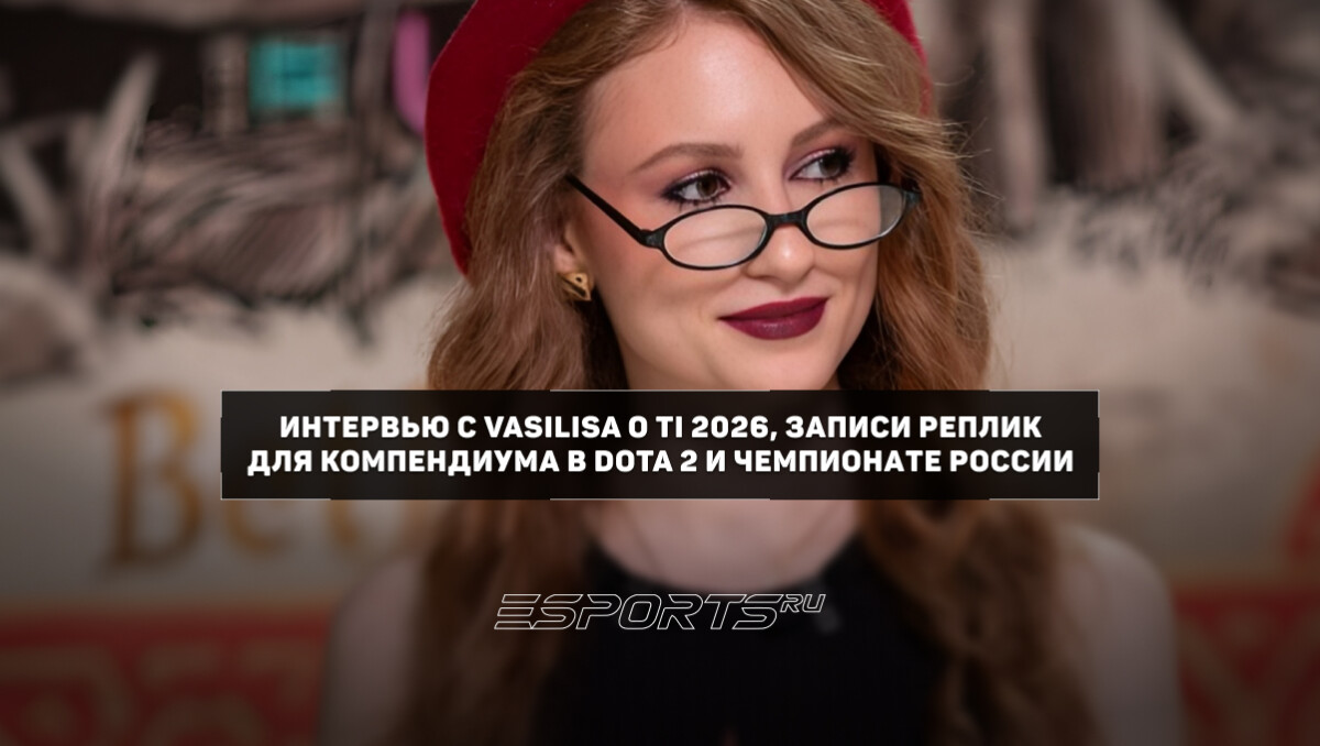 Интервью с Vasilisa: TI 2026, Лабиринт Аганима и Чемпионат России - Esports.ru