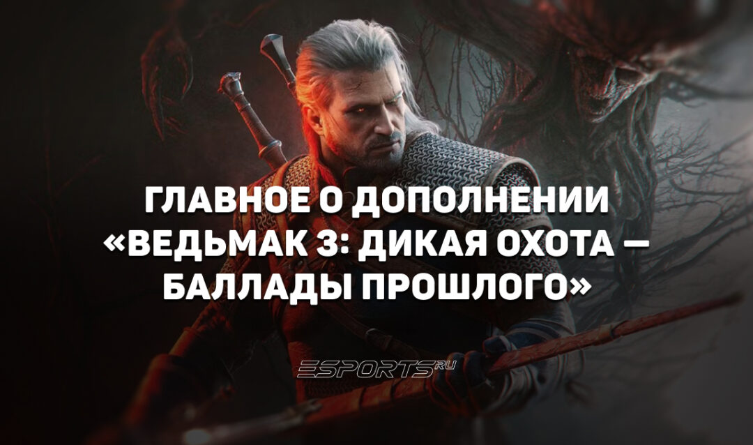Чего ждать от дополнения «Ведьмак 3: Дикая Охота — Баллады прошлого»
