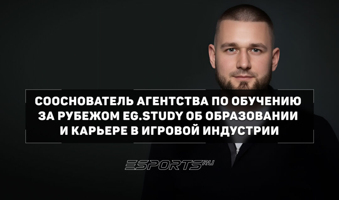 Как выбрать образование для карьеры в игровой индустрии и что важно знать абитуриентам — интервью с сооснователем агентства по обучению за рубежом EG.Study